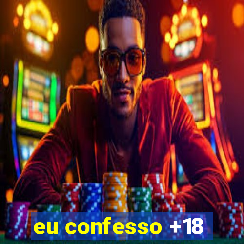 eu confesso +18