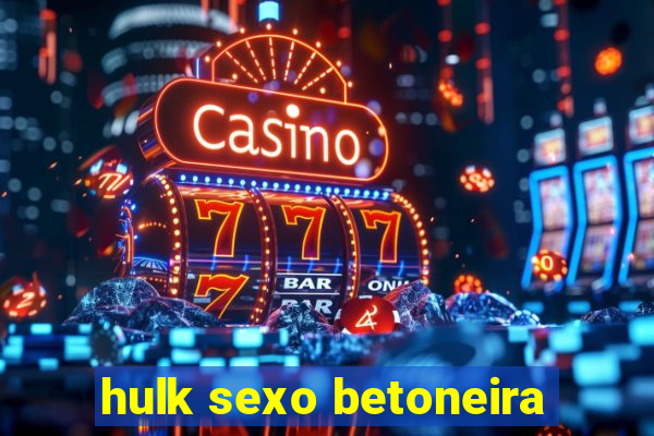 hulk sexo betoneira