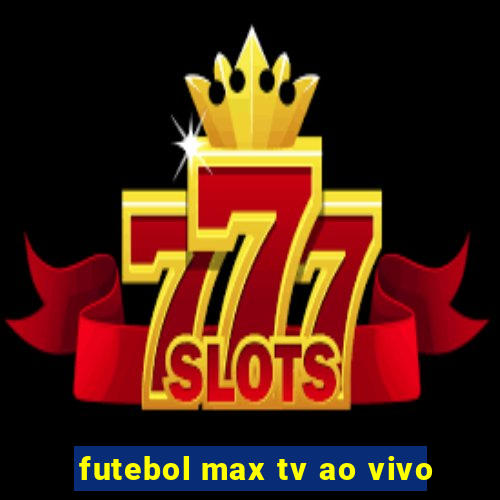 futebol max tv ao vivo