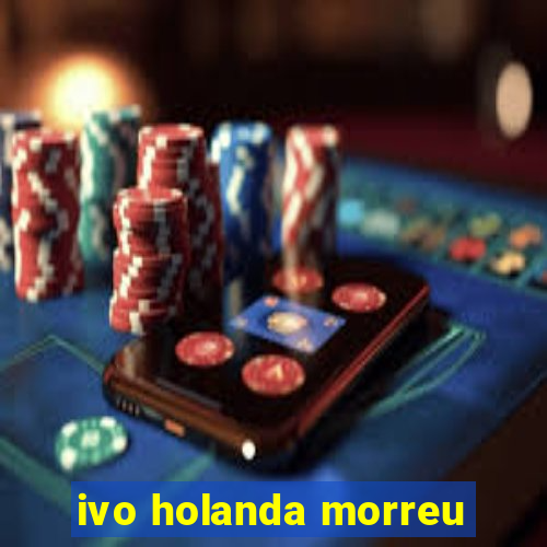 ivo holanda morreu